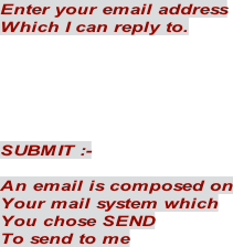 Enter your email address Which I can reply to.       SUBMIT :-  An email is composed on Your mail system which You chose SEND  To send to me